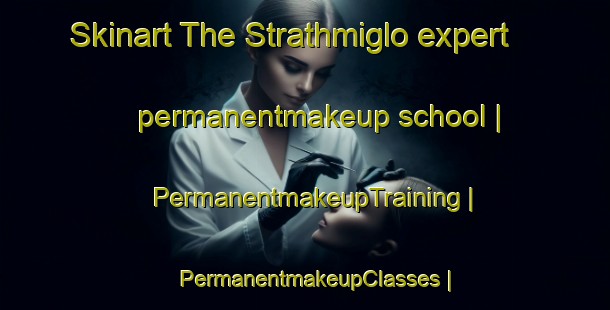 Skinart The Strathmiglo expert permanentmakeup school | PermanentmakeupTraining | PermanentmakeupClasses | SkinartTraining-United Kingdom